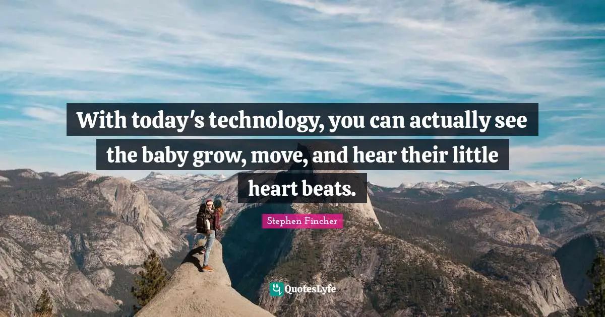 With today's technology, you can actually see the baby grow, move, and hear their little heart beats.