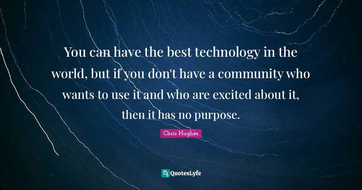 You can have the best technology in the world, but if you don't have a community who wants to use it and who are excited about it, then it has no purpose.