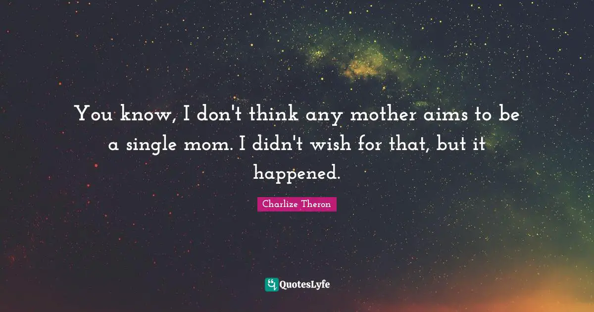 You know, I don't think any mother aims to be a single mom. I didn't wish for that, but it happened.