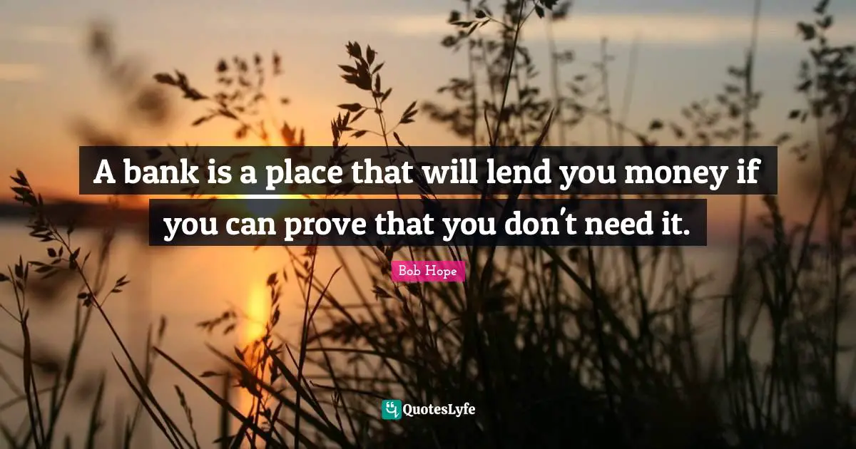 Bob Hope Quotes: A bank is a place that will lend you money if you can prove that you don't need it.