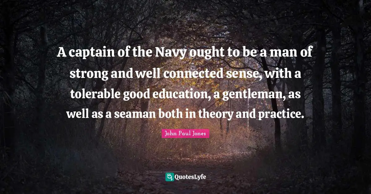 A captain of the Navy ought to be a man of strong and well connected sense, with a tolerable good education, a gentleman, as well as a seaman both in theory and practice.