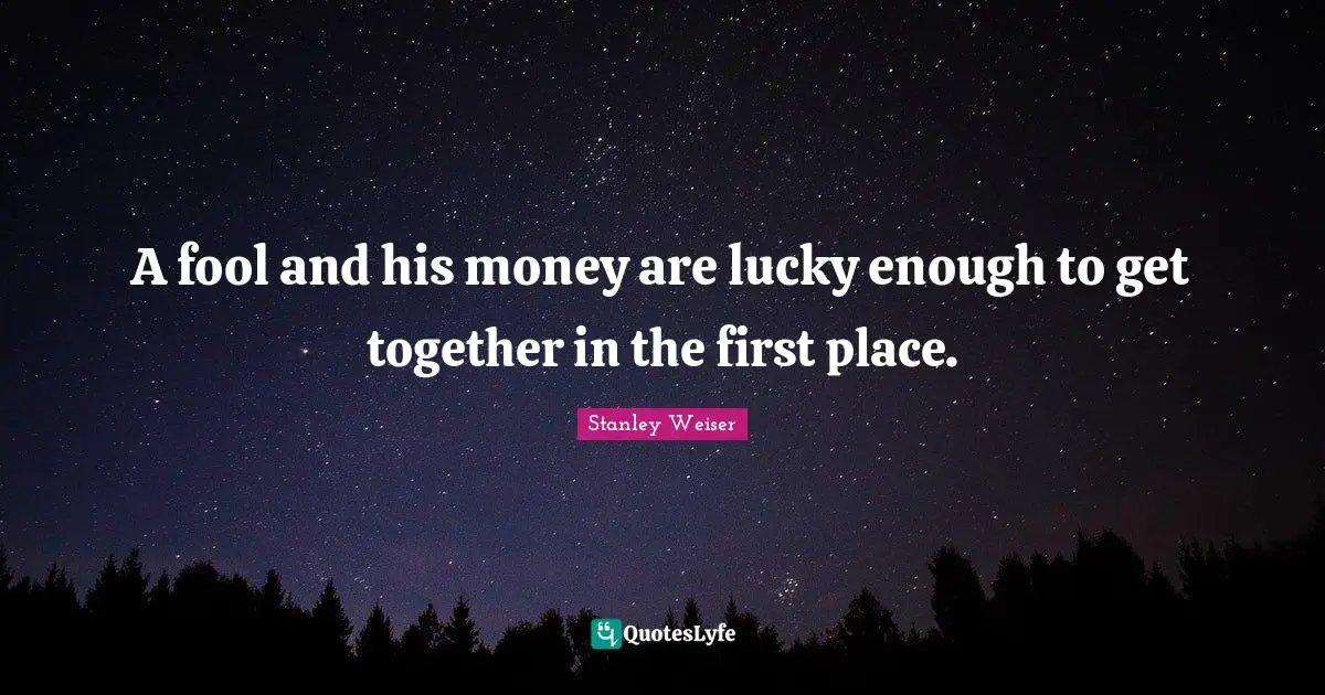 A fool and his money are lucky enough to get together in the first place.