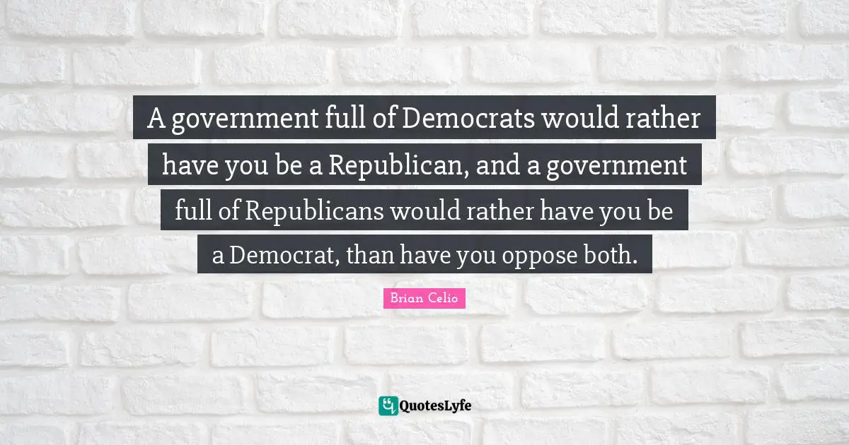 Brian Celio Quotes: "A government full of Democrats would rather have you be a Republican, and a government full of Republicans would rather have you be a Democrat, than have you oppose both."