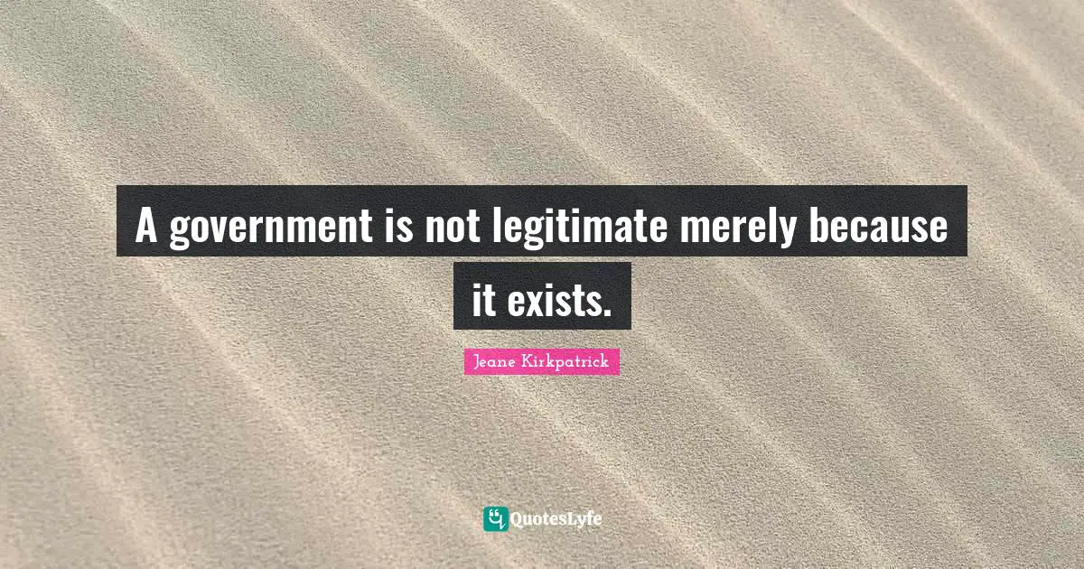 A government is not legitimate merely because it exists.
