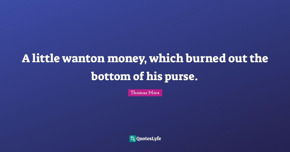 A little wanton money, which burned out the bottom of his purse.