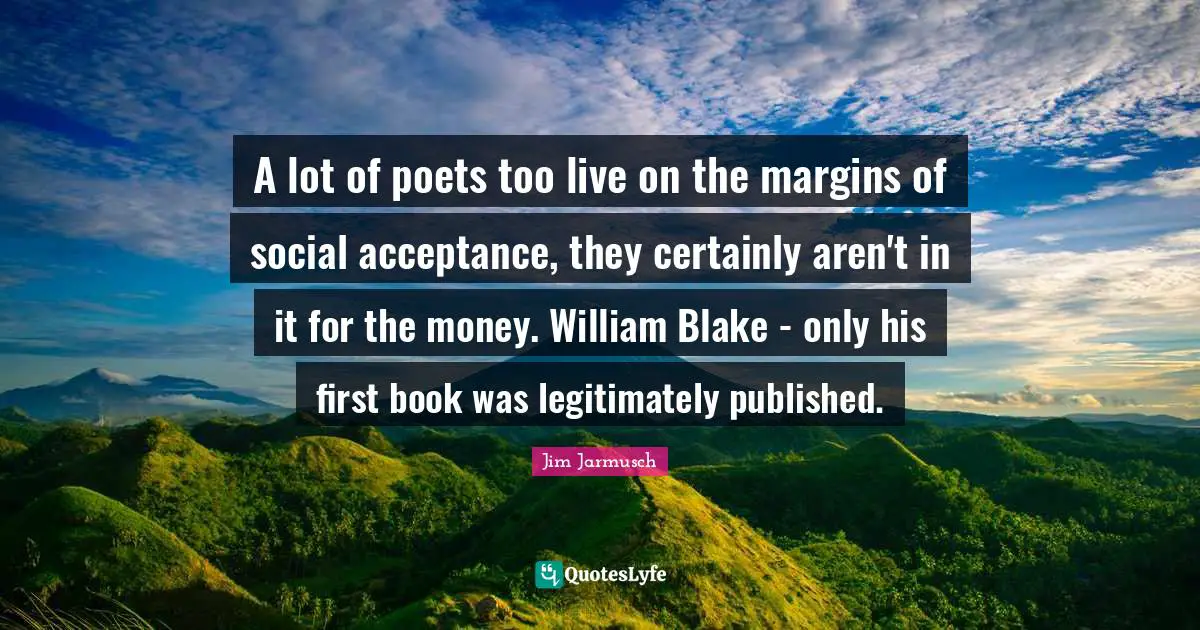 A lot of poets too live on the margins of social acceptance, they certainly aren't in it for the money. William Blake - only his first book was legitimately published.