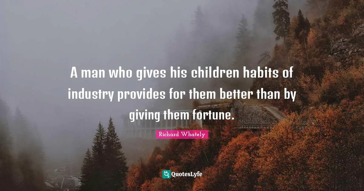 A man who gives his children habits of industry provides for them better than by giving them fortune.