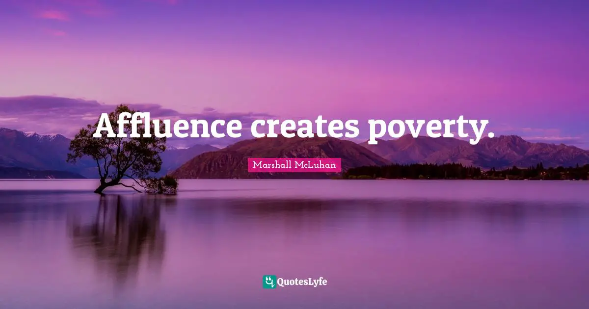 Affluence creates poverty.