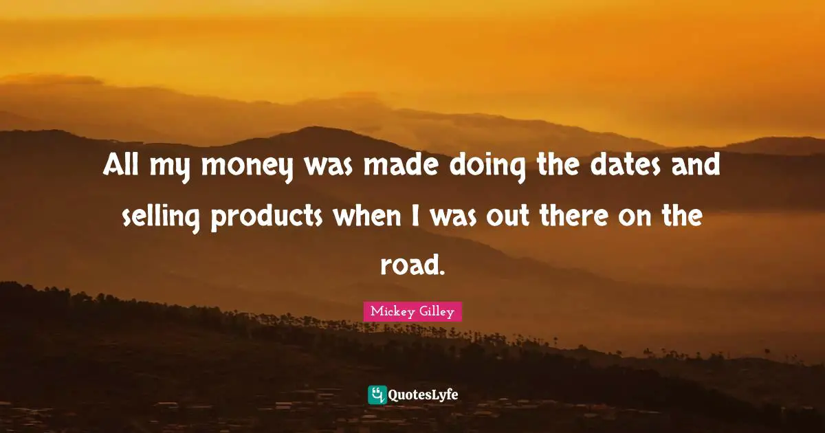 All my money was made doing the dates and selling products when I was out there on the road.