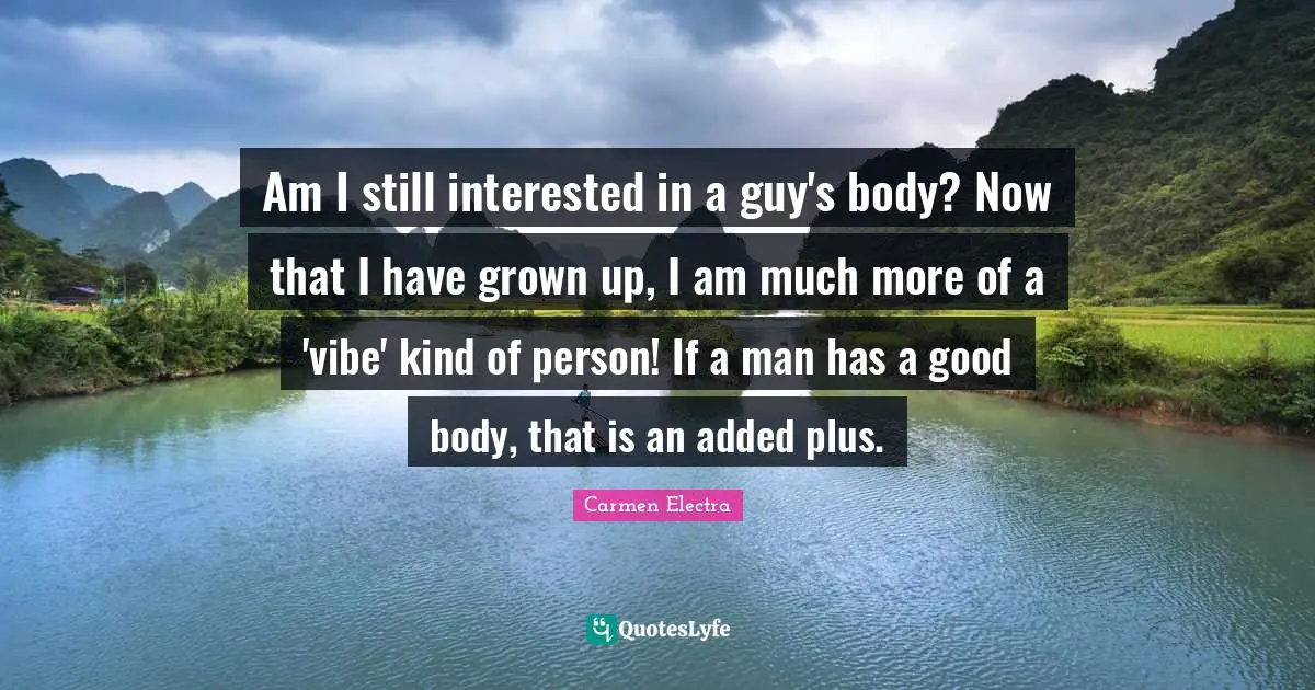 Am I still interested in a guy's body? Now that I have grown up, I am much more of a 'vibe' kind of person! If a man has a good body, that is an added plus.