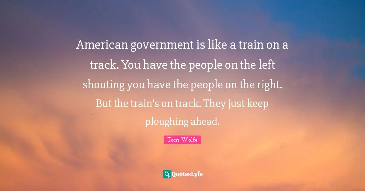 American government is like a train on a track. You have the people on the left shouting you have the people on the right. But the train's on track. They just keep ploughing ahead.