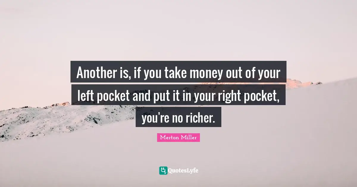 Merton Miller Quotes: "Another is, if you take money out of your left pocket and put it in your right pocket, you're no richer."