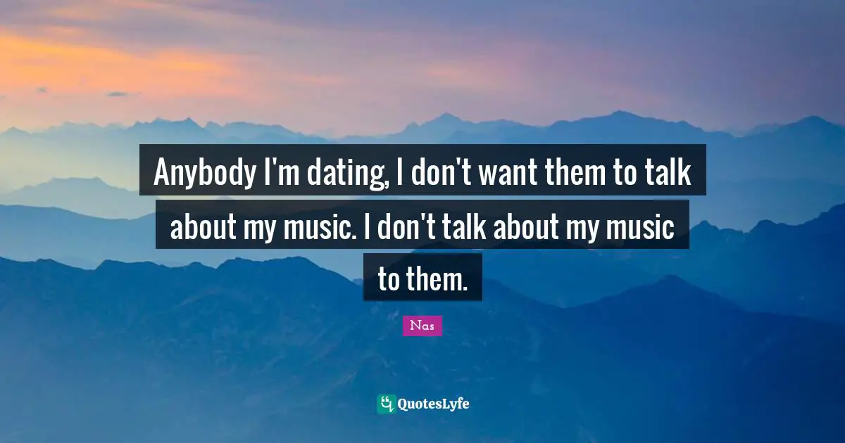 Anybody I'm dating, I don't want them to talk about my music. I don't talk about my music to them.