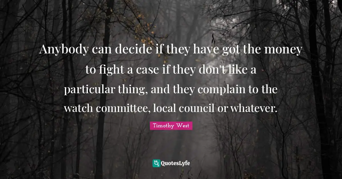 Anybody can decide if they have got the money to fight a case if they don't like a particular thing, and they complain to the watch committee, local council or whatever.