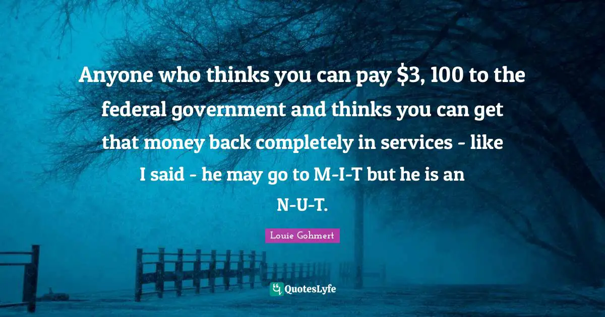 Louie Gohmert Quotes: "Anyone who thinks you can pay $3, 100 to the federal government and thinks you can get that money back completely in services - like I said - he may go to M-I-T but he is an N-U-T."