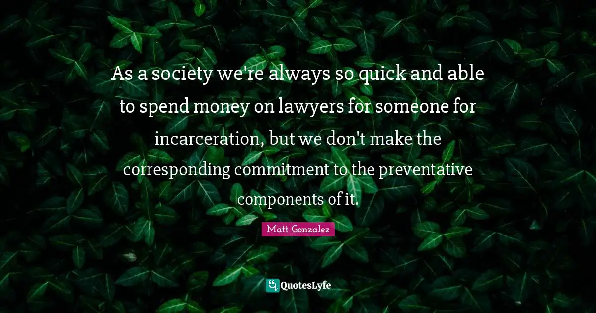 As a society we're always so quick and able to spend money on lawyers for someone for incarceration, but we don't make the corresponding commitment to the preventative components of it.