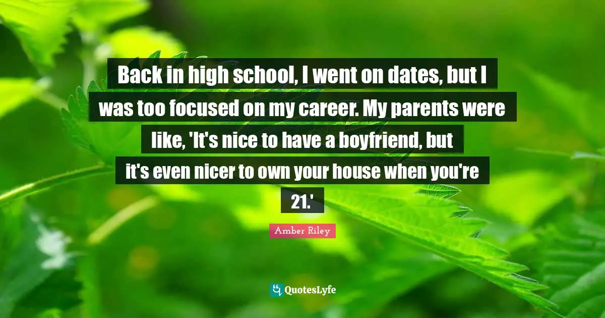 Back in high school, I went on dates, but I was too focused on my career. My parents were like, 'It's nice to have a boyfriend, but it's even nicer to own your house when you're 21.'