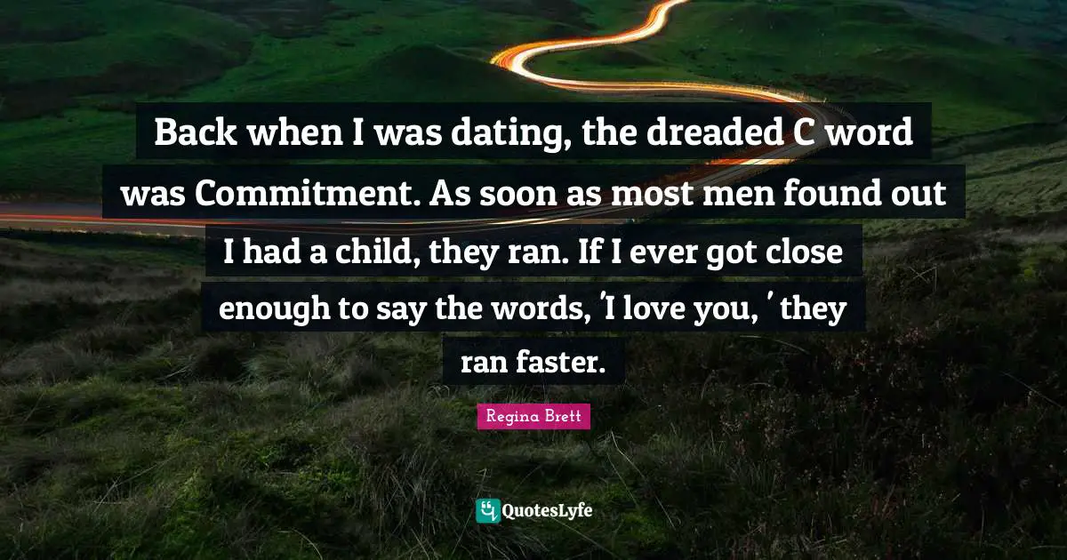 Back when I was dating, the dreaded C word was Commitment. As soon as most men found out I had a child, they ran. If I ever got close enough to say the words, 'I love you, ' they ran faster.