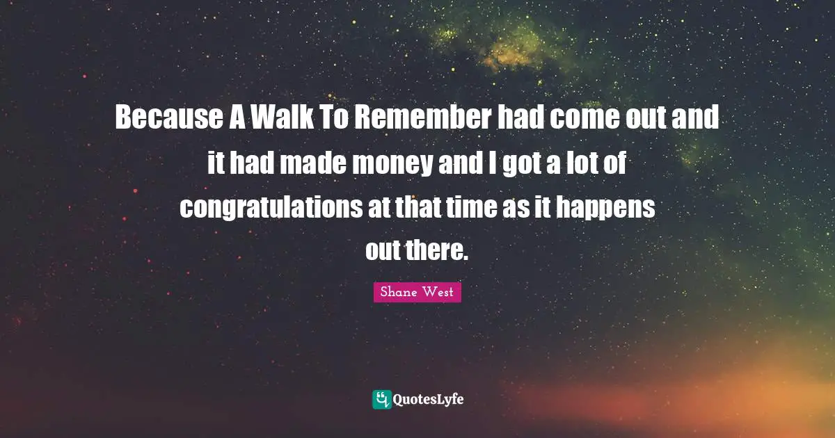 Because A Walk To Remember had come out and it had made money and I got a lot of congratulations at that time as it happens out there.
