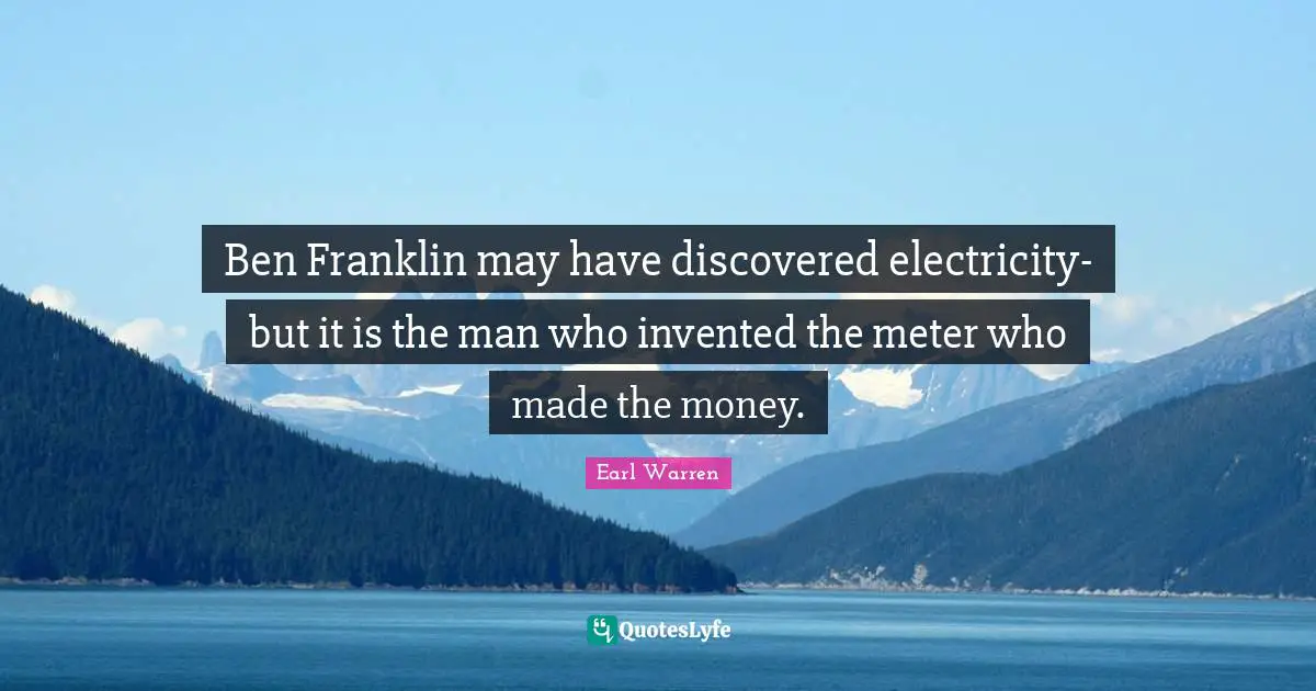 Earl Warren Quotes: "Ben Franklin may have discovered electricity- but it is the man who invented the meter who made the money."