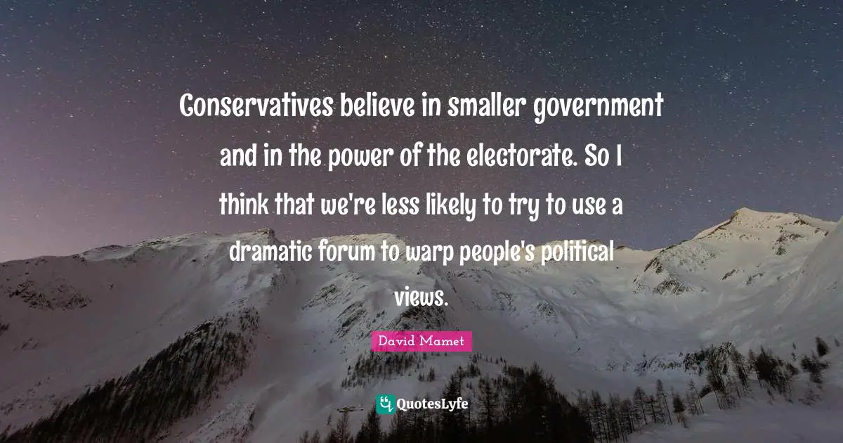 Conservatives believe in smaller government and in the power of the electorate. So I think that we're less likely to try to use a dramatic forum to warp people's political views.