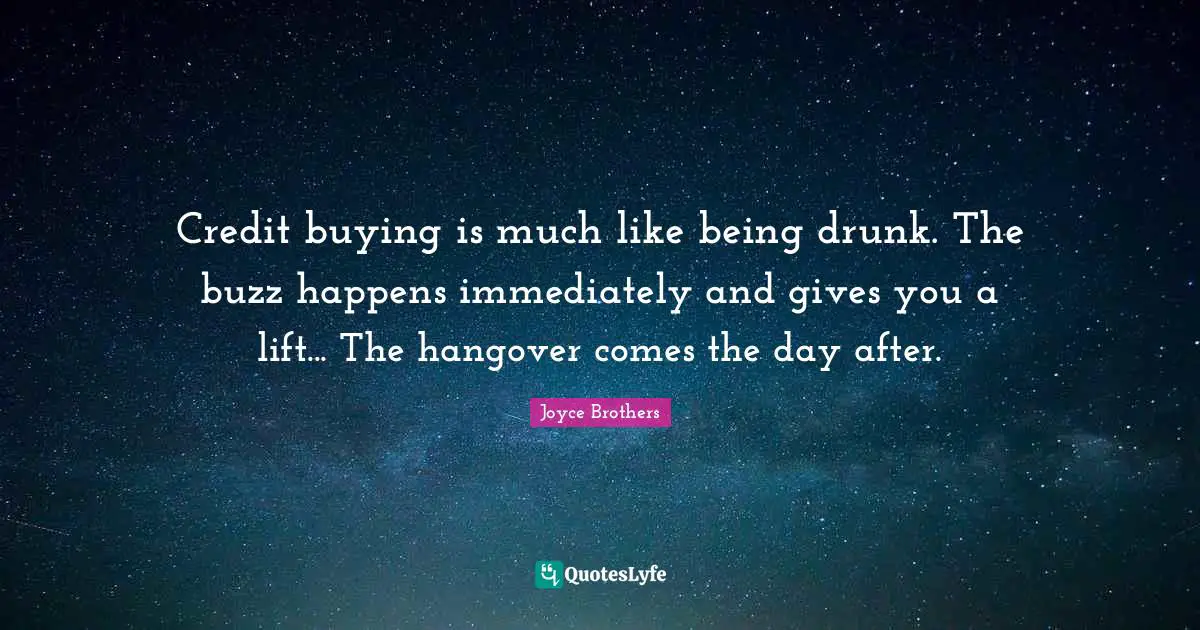Credit buying is much like being drunk. The buzz happens immediately and gives you a lift... The hangover comes the day after.