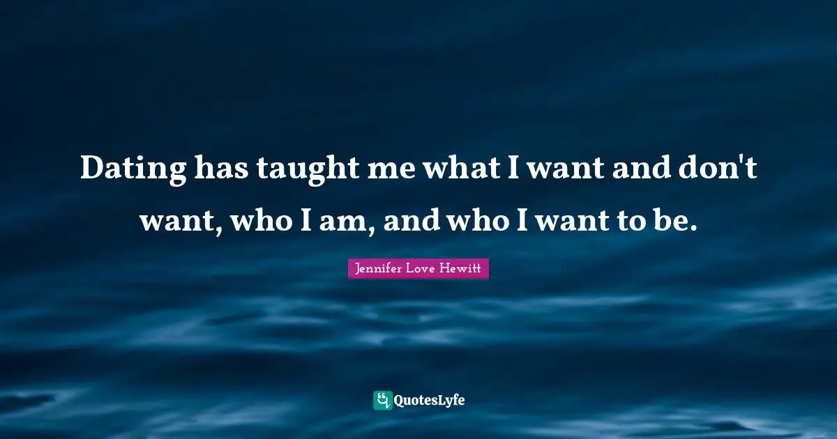 Dating has taught me what I want and don't want, who I am, and who I want to be.