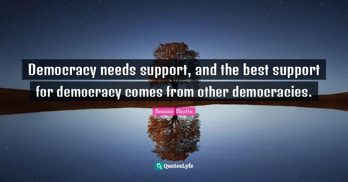 Benazir Bhutto Quotes: "Democracy needs support, and the best support for democracy comes from other democracies."