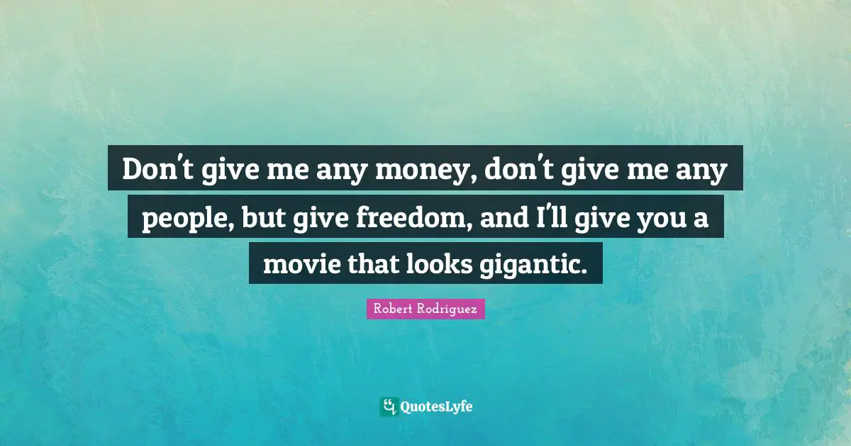 Don't give me any money, don't give me any people, but give freedom, and I'll give you a movie that looks gigantic.