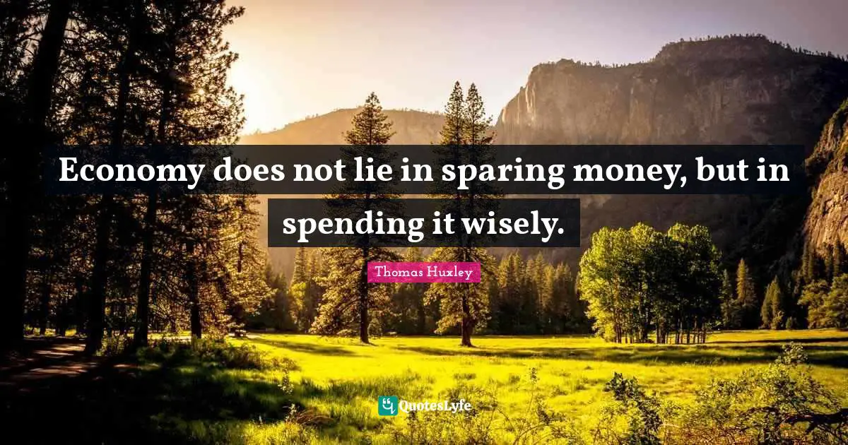 Thomas Huxley Quotes: "Economy does not lie in sparing money, but in spending it wisely."
