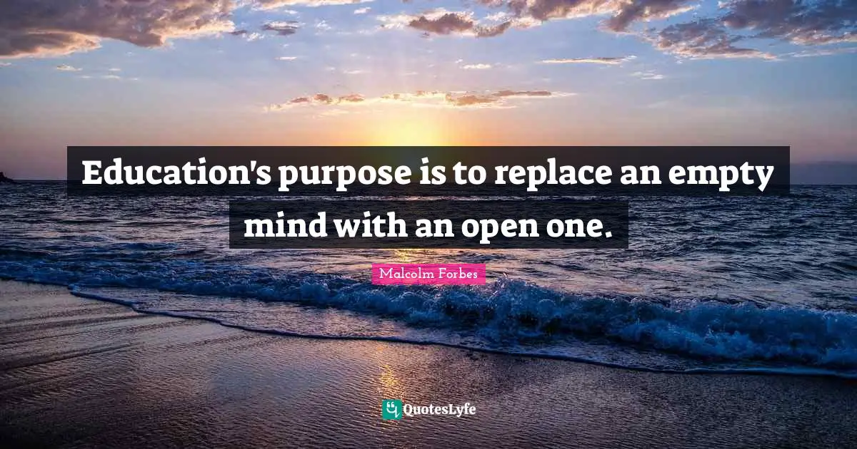 Education's purpose is to replace an empty mind with an open one.