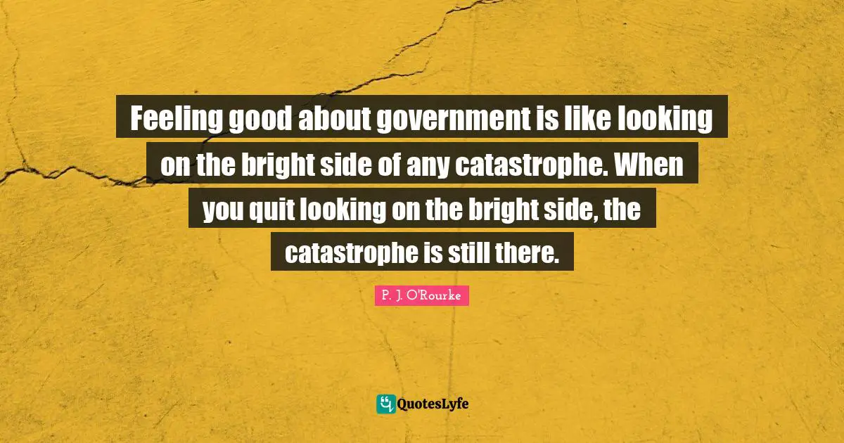 Looking Good Quotes: "Feeling good about government is like looking on the bright side of any catastrophe. When you quit looking on the bright side, the catastrophe is still there."
