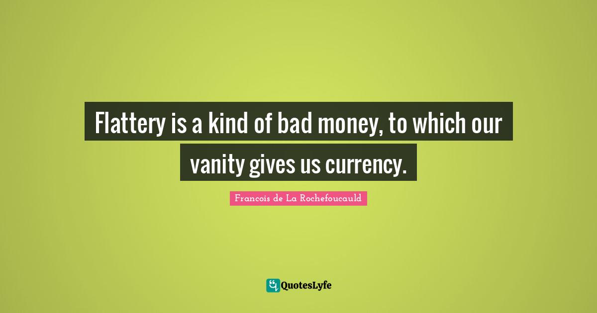 Flattery is a kind of bad money, to which our vanity gives us currency.