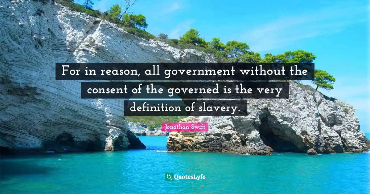 For in reason, all government without the consent of the governed is the very definition of slavery.