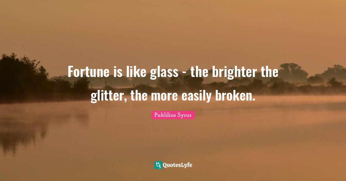 Glitter Quotes: "Fortune is like glass - the brighter the glitter, the more easily broken."