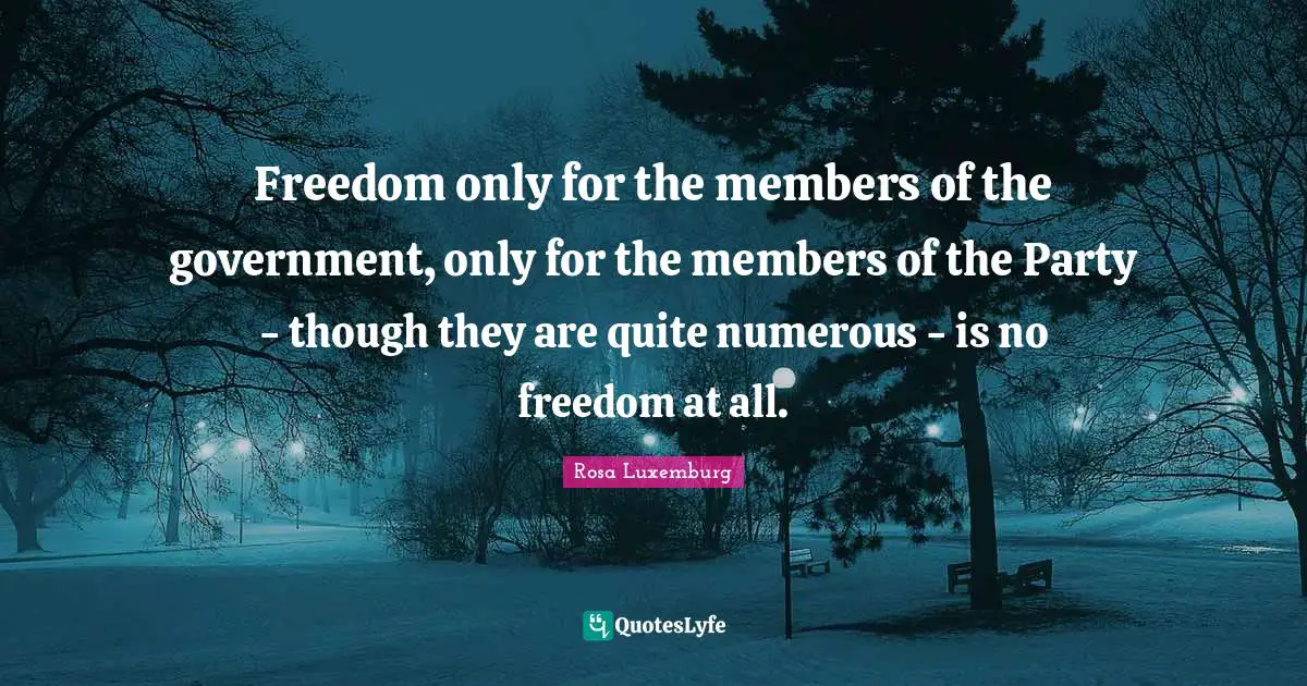 Rosa Luxemburg Quotes: "Freedom only for the members of the government, only for the members of the Party - though they are quite numerous - is no freedom at all."