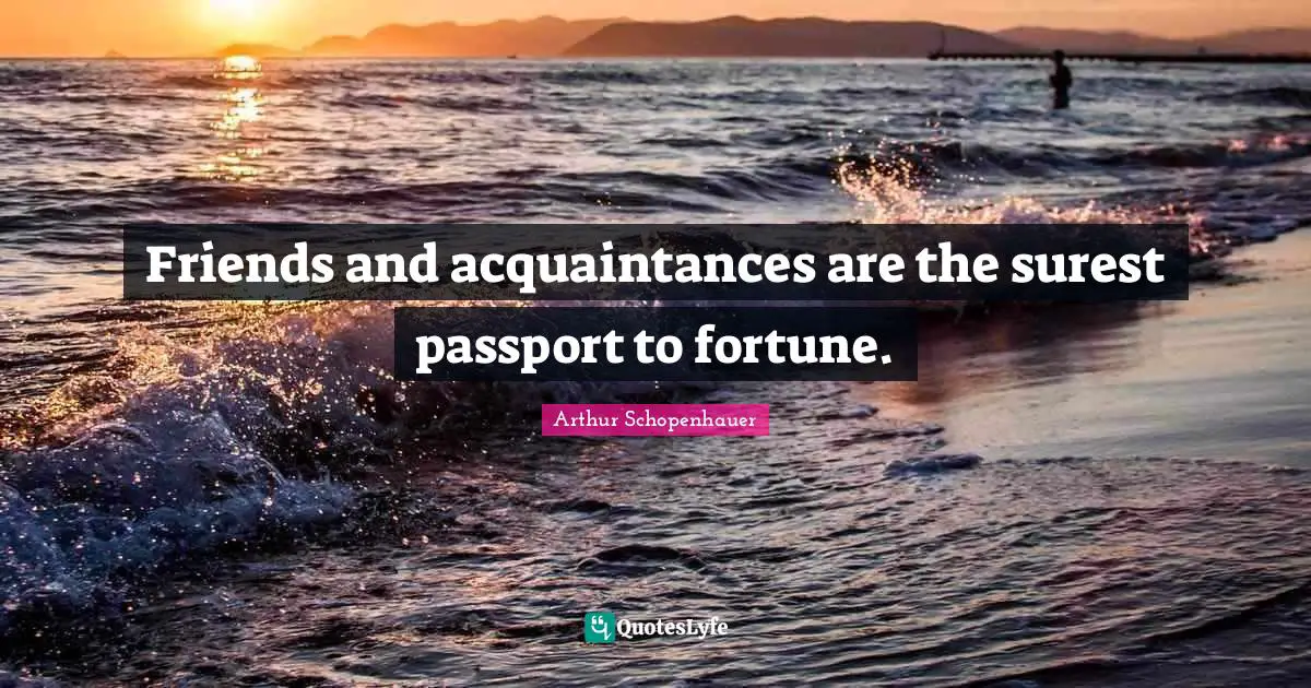 Arthur Schopenhauer Quotes: Friends and acquaintances are the surest passport to fortune.