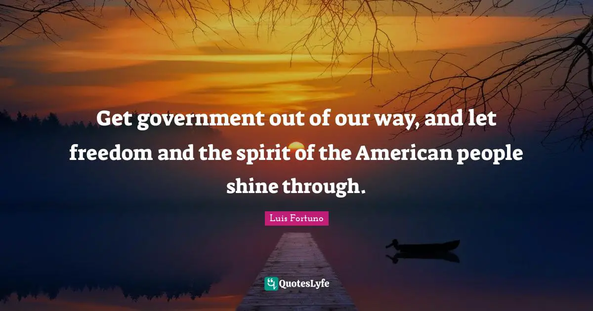 Get government out of our way, and let freedom and the spirit of the American people shine through.