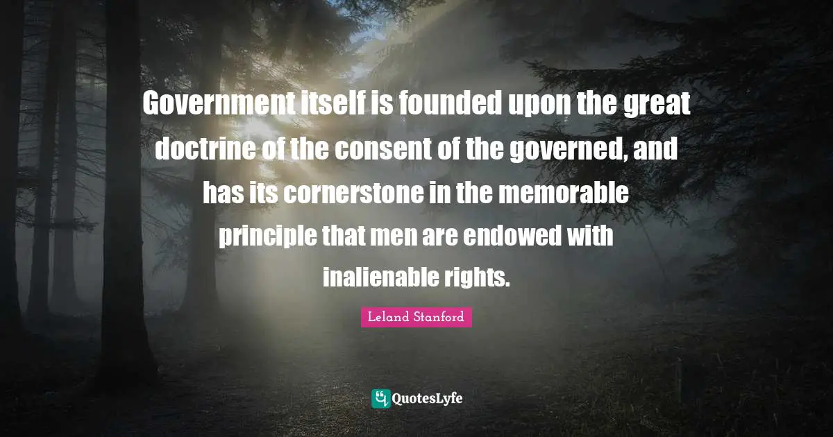 Great Men Quotes: "Government itself is founded upon the great doctrine of the consent of the governed, and has its cornerstone in the memorable principle that men are endowed with inalienable rights."