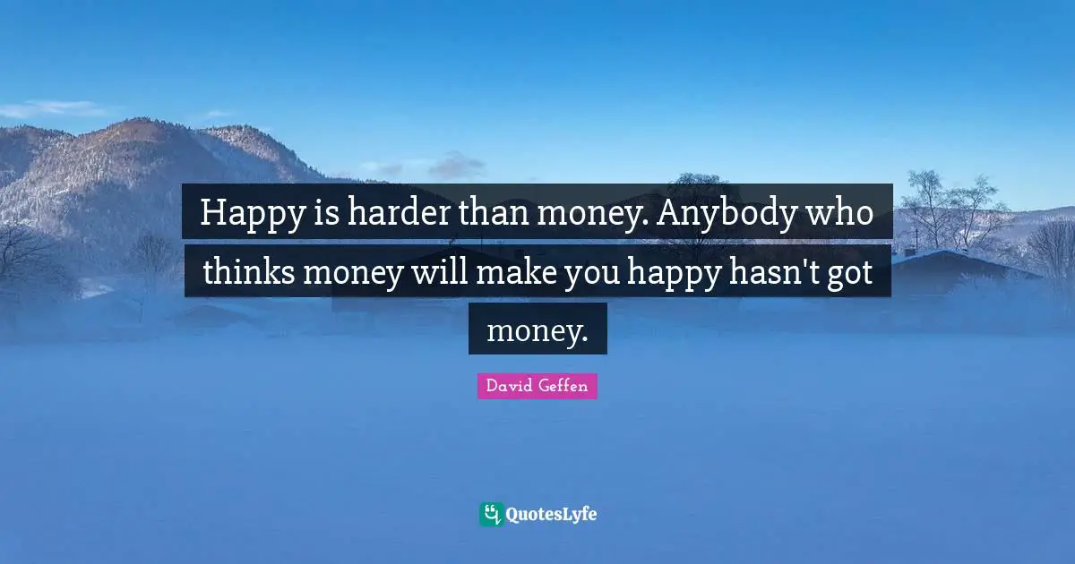 Happy is harder than money. Anybody who thinks money will make you happy hasn't got money.