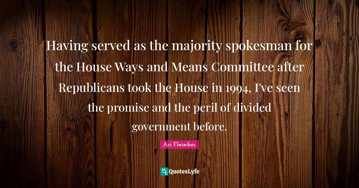 Ari Fleischer Quotes: "Having served as the majority spokesman for the House Ways and Means Committee after Republicans took the House in 1994, I've seen the promise and the peril of divided government before."