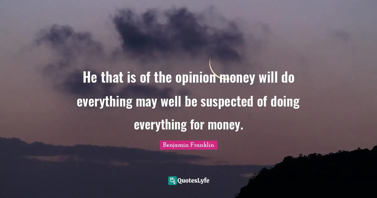 He that is of the opinion money will do everything may well be suspected of doing everything for money.