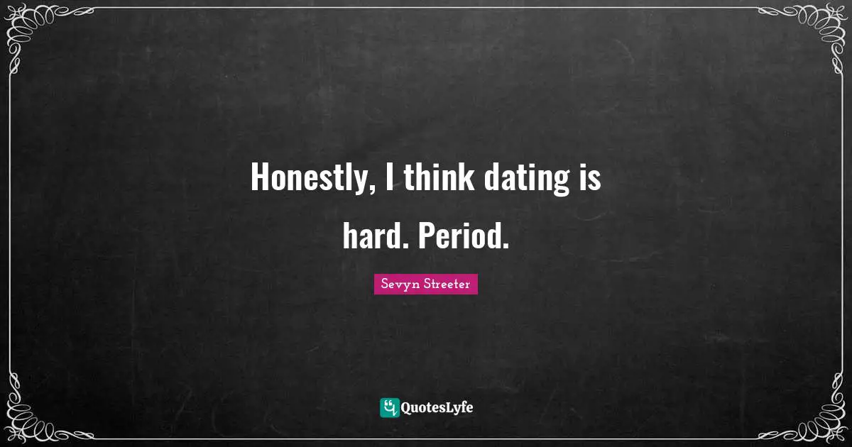 Honestly, I think dating is hard. Period.