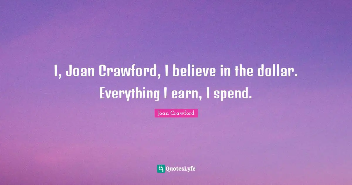 I, Joan Crawford, I believe in the dollar. Everything I earn, I spend.
