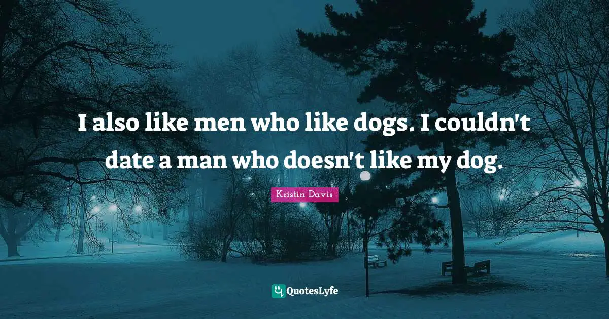 I also like men who like dogs. I couldn't date a man who doesn't like my dog.