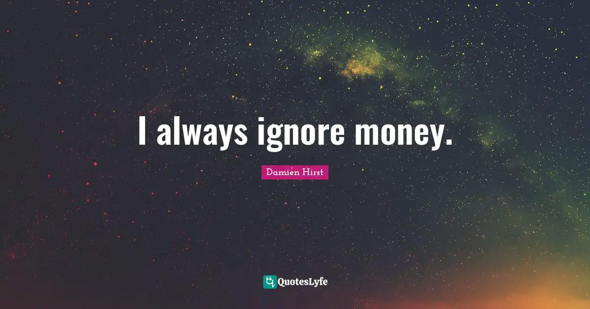 I always ignore money.
