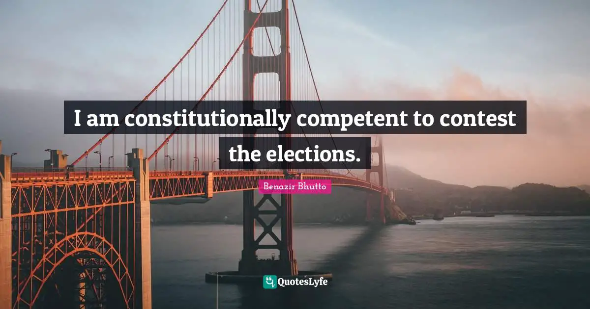 Benazir Bhutto Quotes: "I am constitutionally competent to contest the elections."