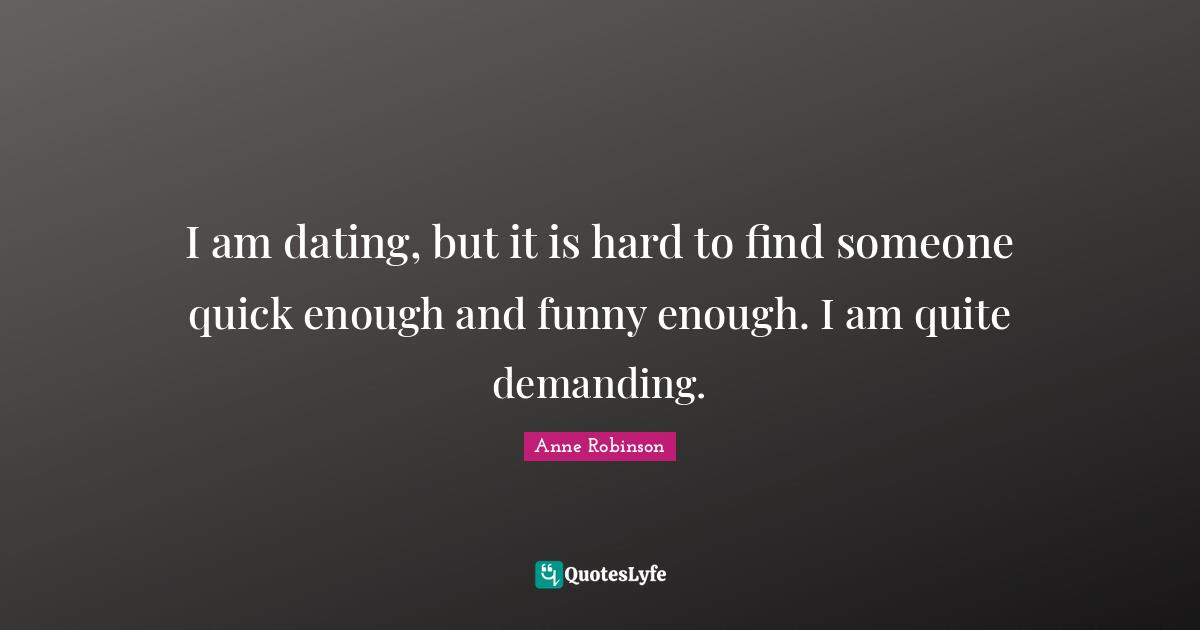 I am dating, but it is hard to find someone quick enough and funny enough. I am quite demanding.
