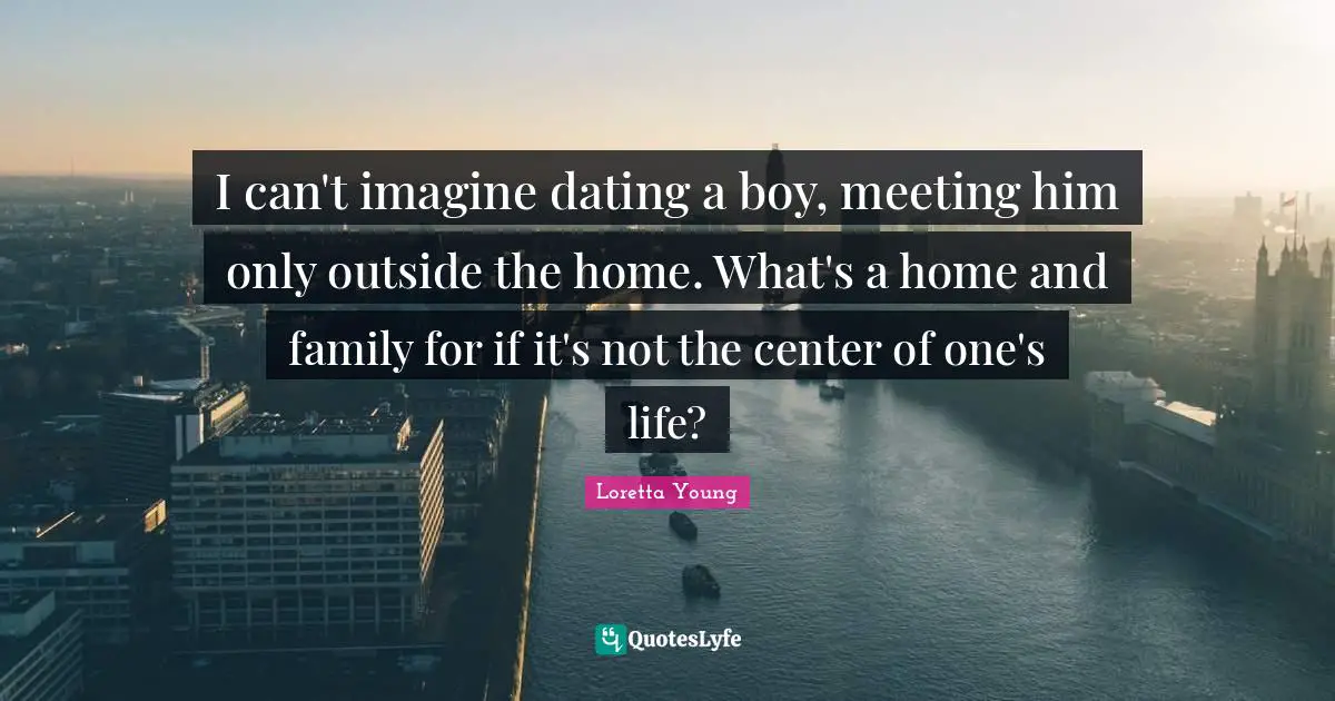 I can't imagine dating a boy, meeting him only outside the home. What's a home and family for if it's not the center of one's life?