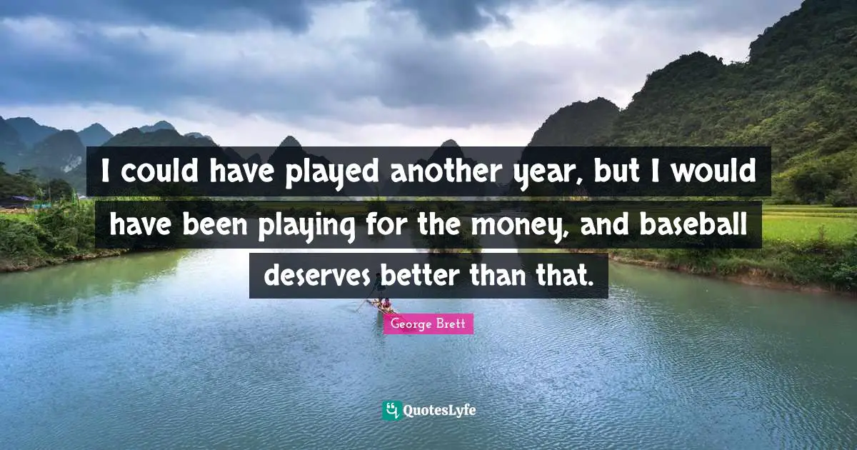 I could have played another year, but I would have been playing for the money, and baseball deserves better than that.